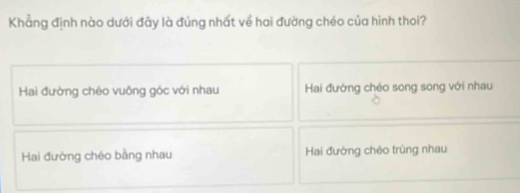 Khẳng định nào dưới đây là đúng nhất về hai đường chéo của hình thoi?
Hai đường chéo vuông góc với nhau Hai đường chéo song song với nhau
Hai đường chéo bằng nhau Hai đường chéo trùng nhau