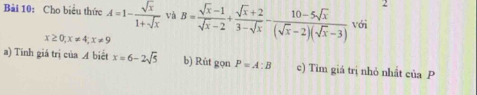 Cho biểu thức A=1- sqrt(x)/1+sqrt(x)  và B= (sqrt(x)-1)/sqrt(x)-2 + (sqrt(x)+2)/3-sqrt(x) - (10-5sqrt(x))/(sqrt(x)-2)(sqrt(x)-3)  với
x≥ 0; x!= 4; x!= 9
a) Tinh giá trị của A biết x=6-2sqrt(5) b) Rút gọn P=A:B c) Tìm giá trị nhỏ nhất của P
