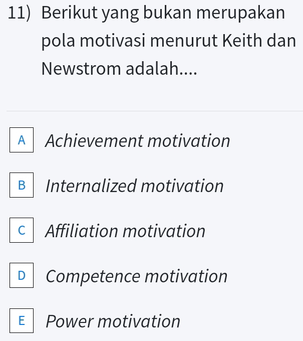 Berikut yang bukan merupakan
pola motivasi menurut Keith dan
Newstrom adalah....
A Achievement motivation
B Internalized motivation
C Affiliation motivation
D Competence motivation
E Power motivation