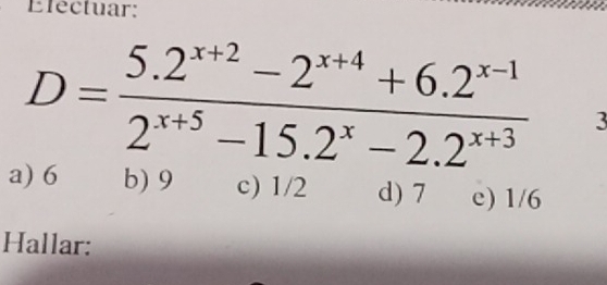 Electuar:
D= (5.2^(x+2)-2^(x+4)+6.2^(x-1))/2^(x+5)-15.2^x-2.2^(x+3)  3
a) 6 b) 9 c) 1/2 d) 7 e) 1/6
Hallar: