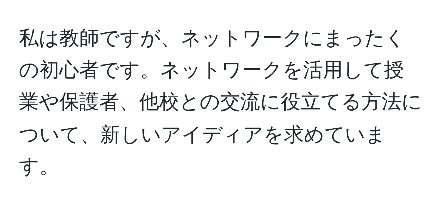 私は教師ですが、ネットワークにまったくの初心者です。ネットワークを活用して授業や保護者、他校との交流に役立てる方法について、新しいアイディアを求めています。