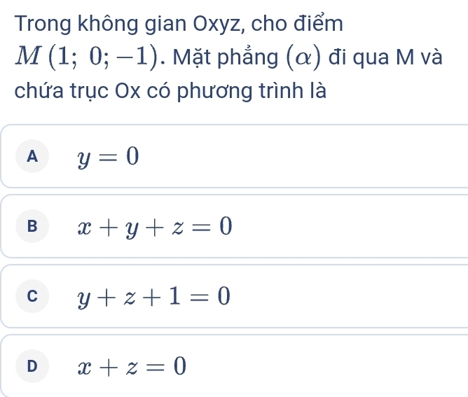 Trong không gian Oxyz, cho điểm
M(1;0;-1). Mặt phẳng (α) đi qua M và
chứa trục Ox có phương trình là
A y=0
B x+y+z=0
C y+z+1=0
D x+z=0