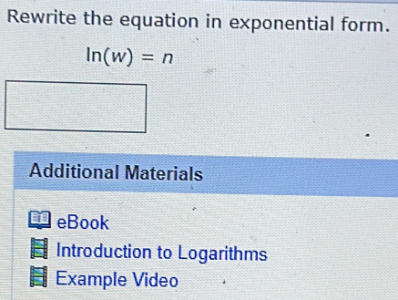 Rewrite the equation in exponential form.
ln (w)=n
Additional Materials 
eBook 
Introduction to Logarithms 
Example Video