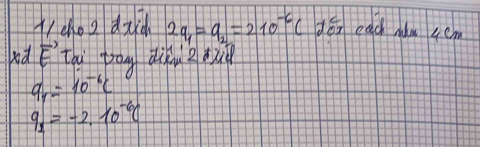 rcho o dxd 2q_1=q_2=210^(-6)C dón each nàu 4cm
bd vector E Thi bog diku?dun
q_1=10^(-6)C
q_1=-2.10^(-6)C