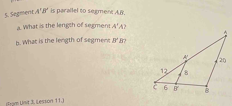 Segment A'B' is parallel to segment AB.
a. What is the length of segment A'A ?
b. What is the length of segment B'B
(From Unit 3, Lesson 11.)