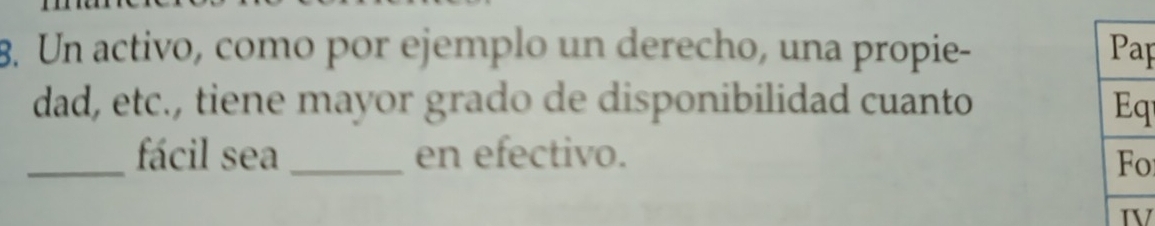 Un activo, como por ejemplo un derecho, una propie- Pap 
dad, etc., tiene mayor grado de disponibilidad cuanto Eq 
_fácil sea_ en efectivo. 
Fo 
TV