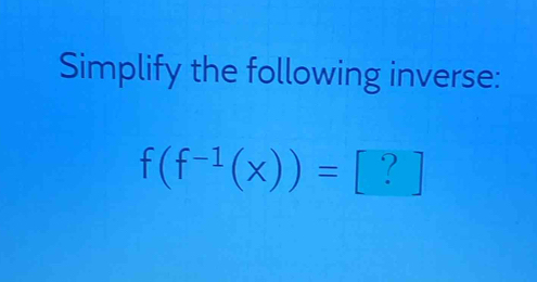 Simplify the following inverse:
f(f^(-1)(x))= [ ?