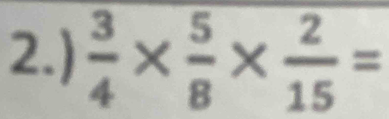 2.)  3/4 *  5/8 *  2/15 =