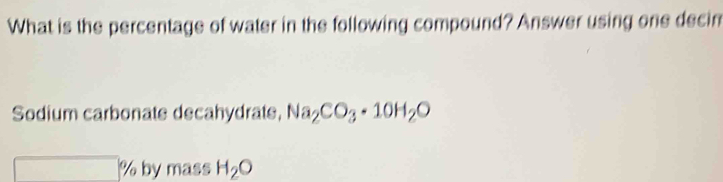 What is the percentage of water in the following compound? Answer using one decin 
Sodium carbonate decahydrate, Na_2CO_3· 10H_2O
□ % by mass H_2O