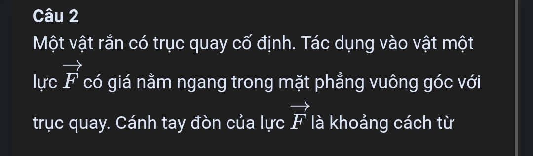 Một vật rắn có trục quay cố định. Tác dụng vào vật một 
lực vector F có giá nằm ngang trong mặt phẳng vuông góc với 
trục quay. Cánh tay đòn của lực vector F là khoảng cách từ