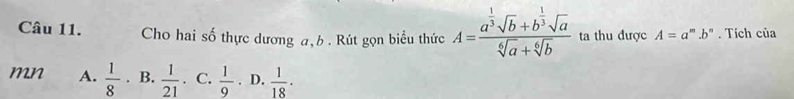 Cho hai số thực dương a, b. Rút gọn biểu thức A=frac a^(frac 1)3sqrt(b)+b^(frac 1)3sqrt(a)sqrt[6](a)+sqrt[6](b) ta thu được A=a^m.b^n. Tích của
mn A.  1/8 . B.  1/21  .C.  1/9 . D.  1/18 ·