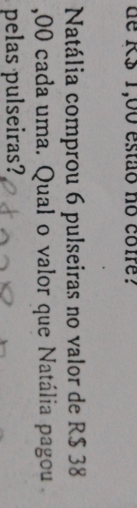 de R3 1,00 estão no cotre? 
Natália comprou 6 pulseiras no valor de R$ 38
,00 cada uma. Qual o valor que Natália pagou 
pelas pulseiras?
