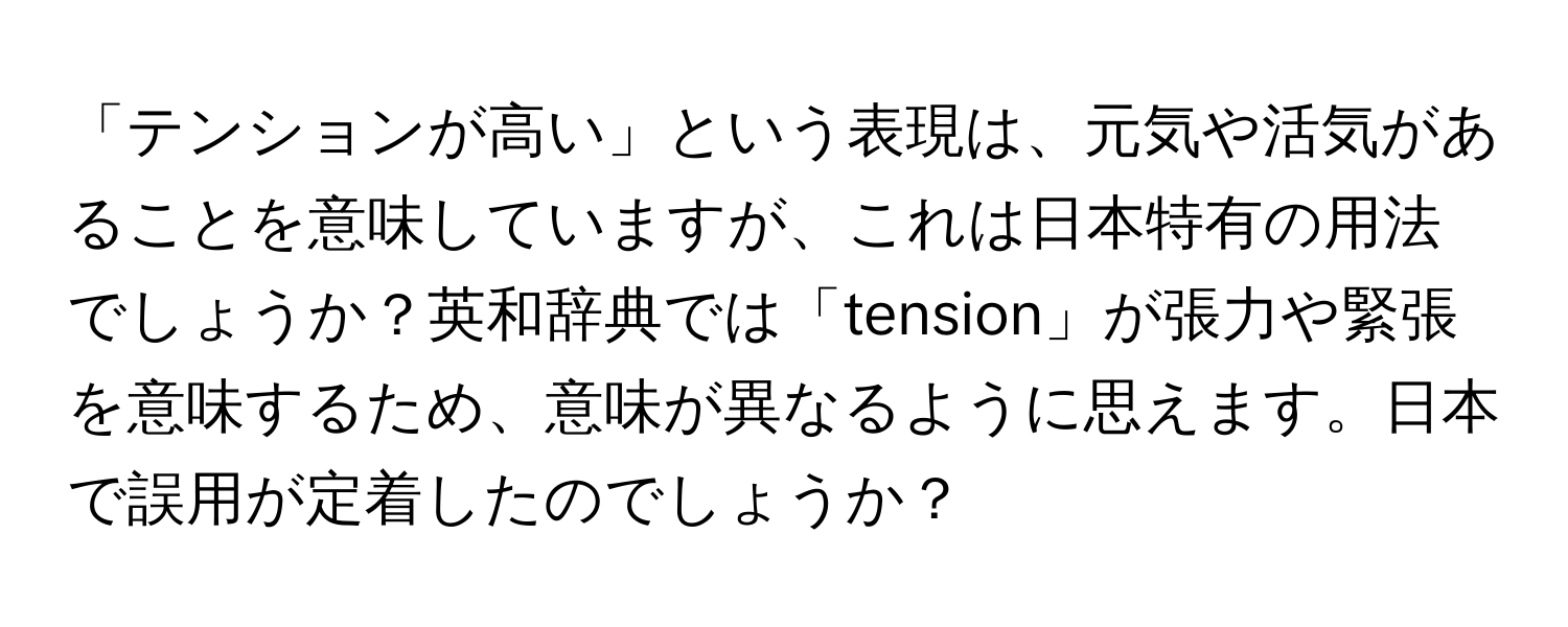 「テンションが高い」という表現は、元気や活気があることを意味していますが、これは日本特有の用法でしょうか？英和辞典では「tension」が張力や緊張を意味するため、意味が異なるように思えます。日本で誤用が定着したのでしょうか？