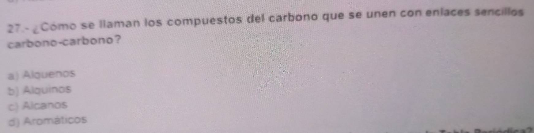 27.- ¿Cómo se llaman los compuestos del carbono que se unen con enlaces sencillos
carbono-carbono?
a) Alquenos
b) Alquinos
c) Alcanos
d) Aromáticos