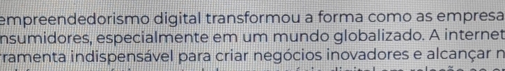 empreendedorismo digital transformou a forma como as empresa 
nsumidores, especialmente em um mundo globalizado. A internet 
rramenta indispensável para criar negócios inovadores e alcançar n