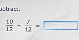 ubtract.
 10/12 - 7/12 =□