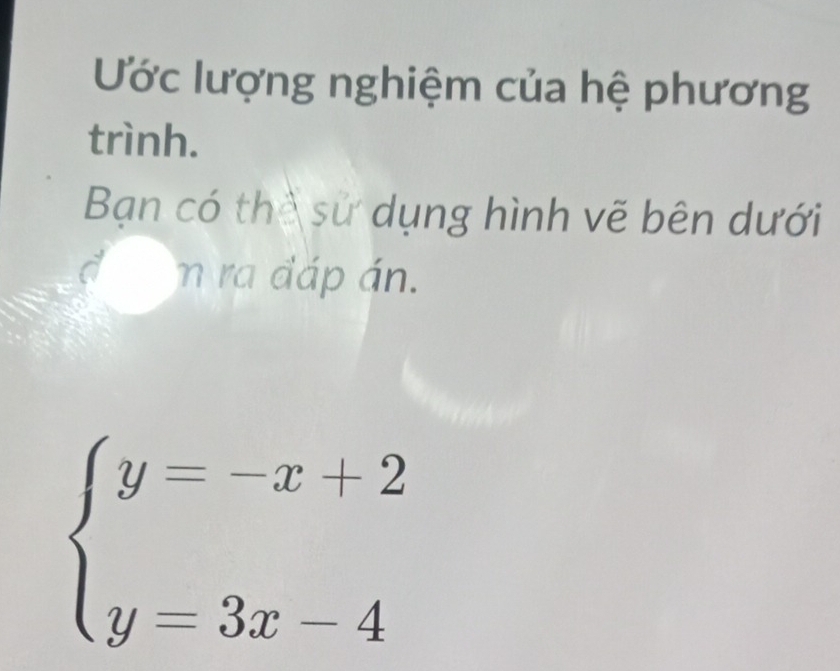 Ước lượng nghiệm của hệ phương 
trình. 
Bạn có thể sử dụng hình vẽ bên dưới 
n ra đáp án.
beginarrayl y=-x+2 y=3x-4endarray.