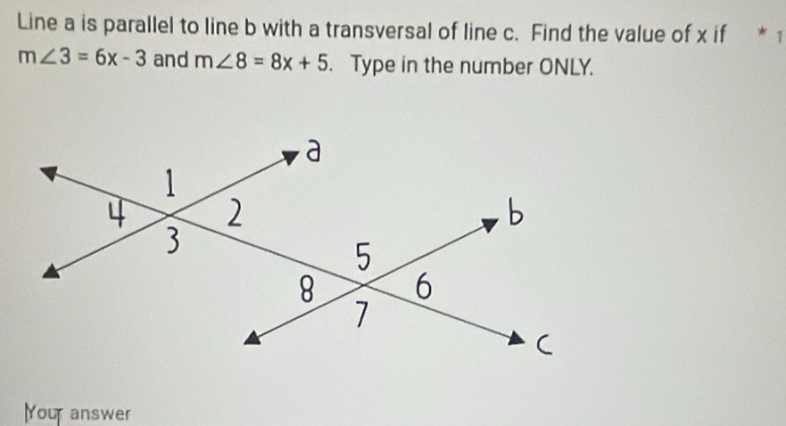 Line a is parallel to line b with a transversal of line c. Find the value of x if * 1
m∠ 3=6x-3 and m∠ 8=8x+5. Type in the number ONLY. 
Your answer