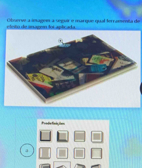 Observe a imagem a seguir e marque qual ferramenta de 
efeito de imagem foi aplicada. 
Predefinições 
a