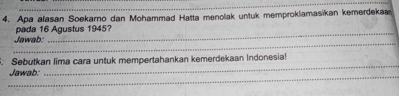 Apa alasan Soekarno dan Mohammad Hatta menolak untuk memproklamasikan kemerdekaan 
_ 
pada 16 Agustus 1945? 
_ 
Jawab: 
_ 
5: Sebutkan lima cara untuk mempertahankan kemerdekaan Indonesia! 
_ 
Jawab: