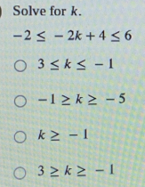 Solve for k.
-2≤ -2k+4≤ 6
3≤ k≤ -1
-1≥ k≥ -5
k≥ -1
3≥ k≥ -1