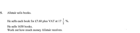 Alistair sells books. 
He sells each book for £7.60 plus VAT at 17 1/2 %. 
He sells 1650 books 
Work out how much money Alistair receives.