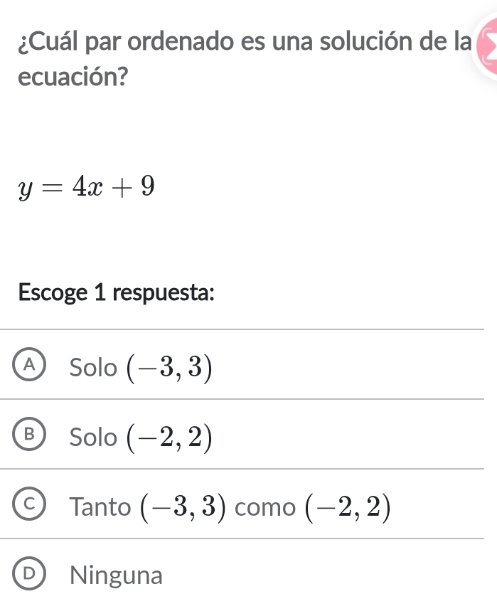 ¿Cuál par ordenado es una solución de la
ecuación?
y=4x+9
Escoge 1 respuesta:
Solo (-3,3)
Solo (-2,2)
Tanto (-3,3) como (-2,2)
Ninguna