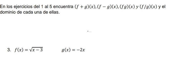 En los ejercicios del 1 al 5 encuentra (f+g)(x), (f-g)(x), (fg)(x) y (f/g)(x) ^* y el 
dominio de cada una de ellas. 
3. f(x)=sqrt(x-3) g(x)=-2x