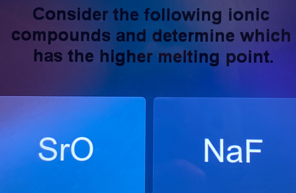 Consider the following ionic
compounds and determine which
has the higher melting point.
SrO NaF