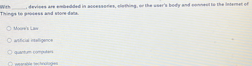 With _, devices are embedded in accessories, clothing, or the user's body and connect to the Internet of
Things to process and store data.
Moore's Law
artificial intelligence
quantum computers
wearable technologies