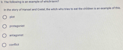 The following is an example of which term?
In the story of Hansel and Gretel, the witch who tries to eat the children is an example of this.
plot
protagonist
antagonist
conflict