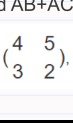 1 AB+AC
beginpmatrix 4&5 3&2endpmatrix ,