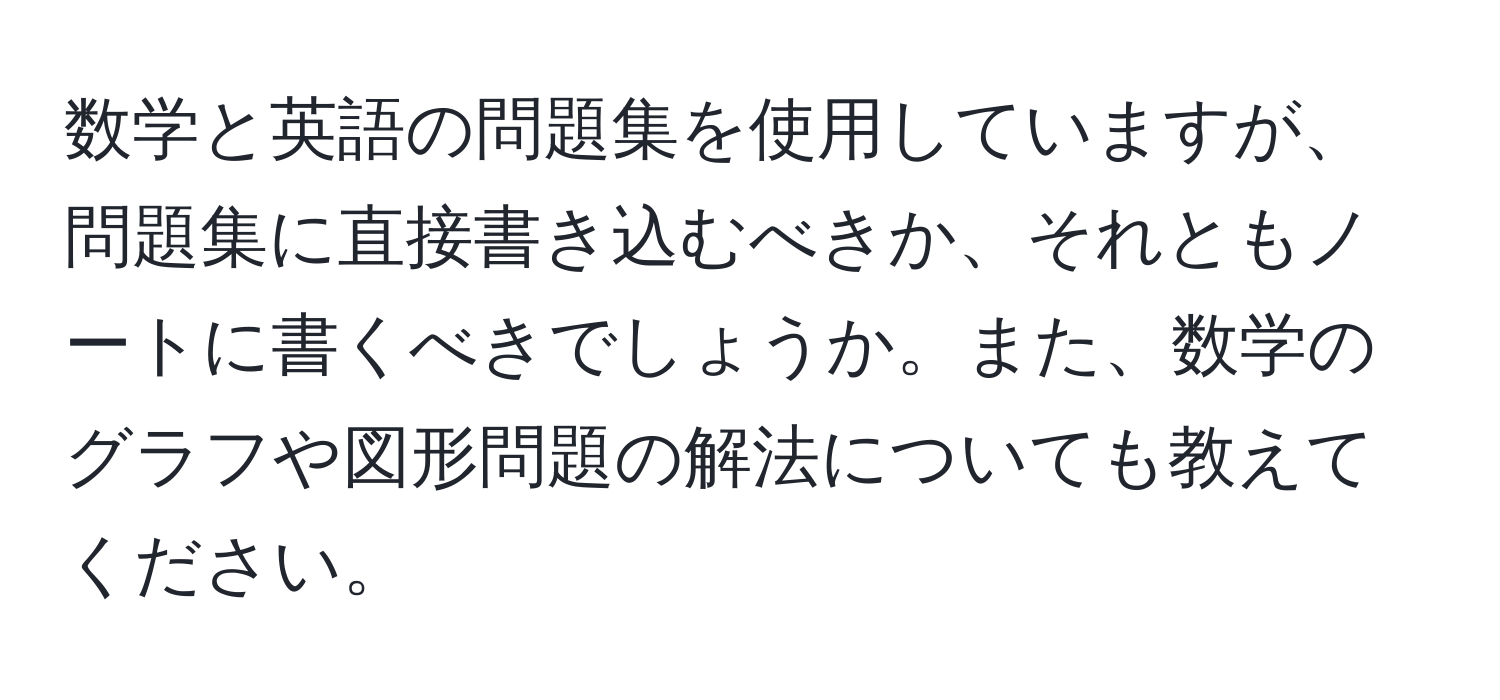 数学と英語の問題集を使用していますが、問題集に直接書き込むべきか、それともノートに書くべきでしょうか。また、数学のグラフや図形問題の解法についても教えてください。