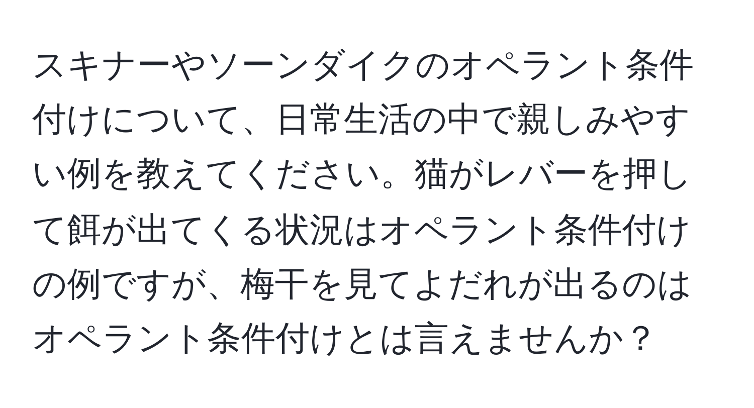 スキナーやソーンダイクのオペラント条件付けについて、日常生活の中で親しみやすい例を教えてください。猫がレバーを押して餌が出てくる状況はオペラント条件付けの例ですが、梅干を見てよだれが出るのはオペラント条件付けとは言えませんか？