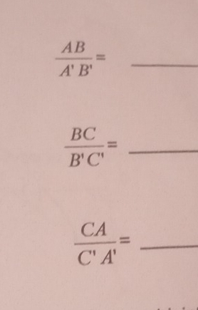  AB/A'B' = _
 BC/B'C' = _
 CA/C'A' = _