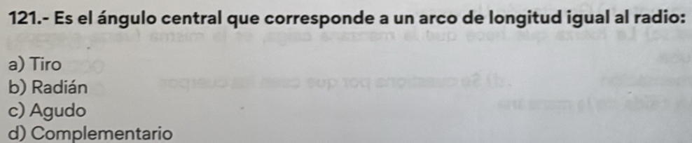 121.- Es el ángulo central que corresponde a un arco de longitud igual al radio:
a) Tiro
b) Radián
c) Agudo
d) Complementario