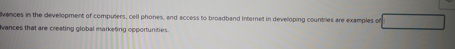 dvances in the development of computers, cell phones, and access to broadband Internet in developing countries are examples of 
Ivances that are creating global marketing opportunities.