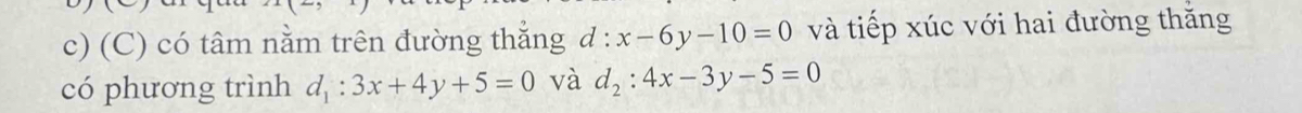 có tâm nằm trên đường thắng d:x-6y-10=0 và tiếp xúc với hai đường thăng
có phương trình d_1:3x+4y+5=0 và d_2:4x-3y-5=0