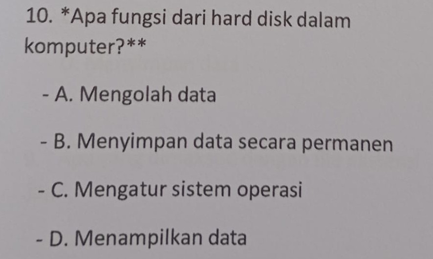 Apa fungsi dari hard disk dalam
komputer?**
- A. Mengolah data
- B. Menyimpan data secara permanen
- C. Mengatur sistem operasi
- D. Menampilkan data