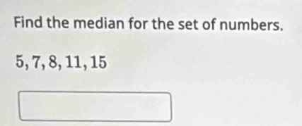 Find the median for the set of numbers.
5, 7, 8, 11, 15