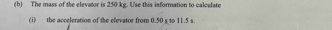 The mass of the elevator is 250 kg. Use this information to calculate 
(i) the acceleration of the elevator from 0.50 s to 11.5 s.