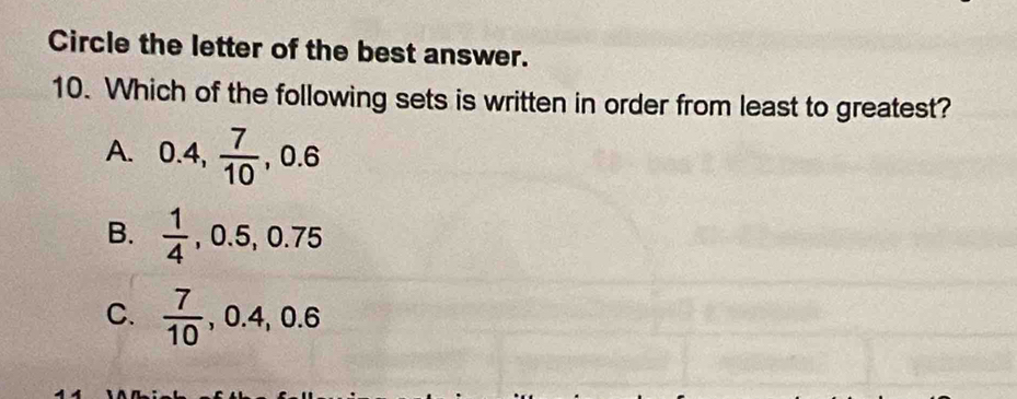 Circle the letter of the best answer.
10. Which of the following sets is written in order from least to greatest?
A. 0.4,  7/10 , 0.6
B.  1/4  ,0.5, 0.75°
C.  7/10  , 0.4 u: