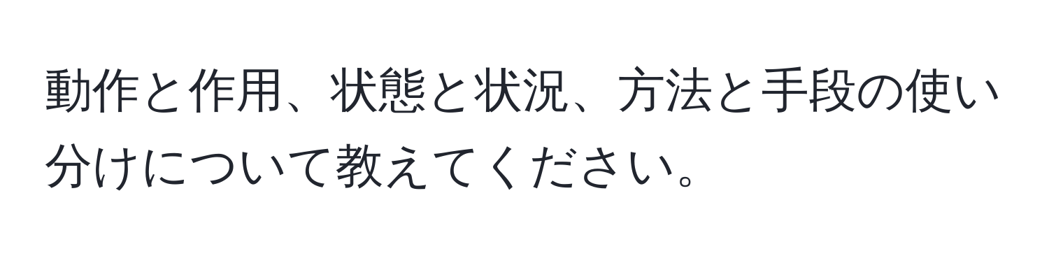 動作と作用、状態と状況、方法と手段の使い分けについて教えてください。