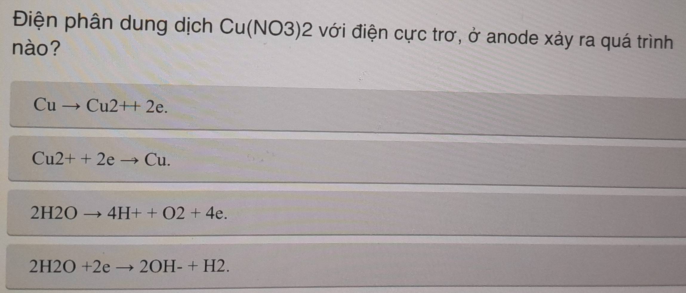 Điện phân dung dịch Cu(NO3) 2 với điện cực trơ, ở anode xảy ra quá trình
nào?
Cuto Cu2++2e.
Cu2++2eto Cu.
2H2Oto 4H++O2+4e.
2H2O+2eto 2OH-+H2.