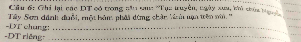 Ghi lại các DT có trong câu sau: “Tục truyền, ngày xưa, khi chúa Nguyễn_ 
Tây Sơn đánh đuổi, một hôm phải dừng chân lánh nạn trên núi. ' 
_ 
-DT chung:_ 
_ 
-DT riêng:_ 
_