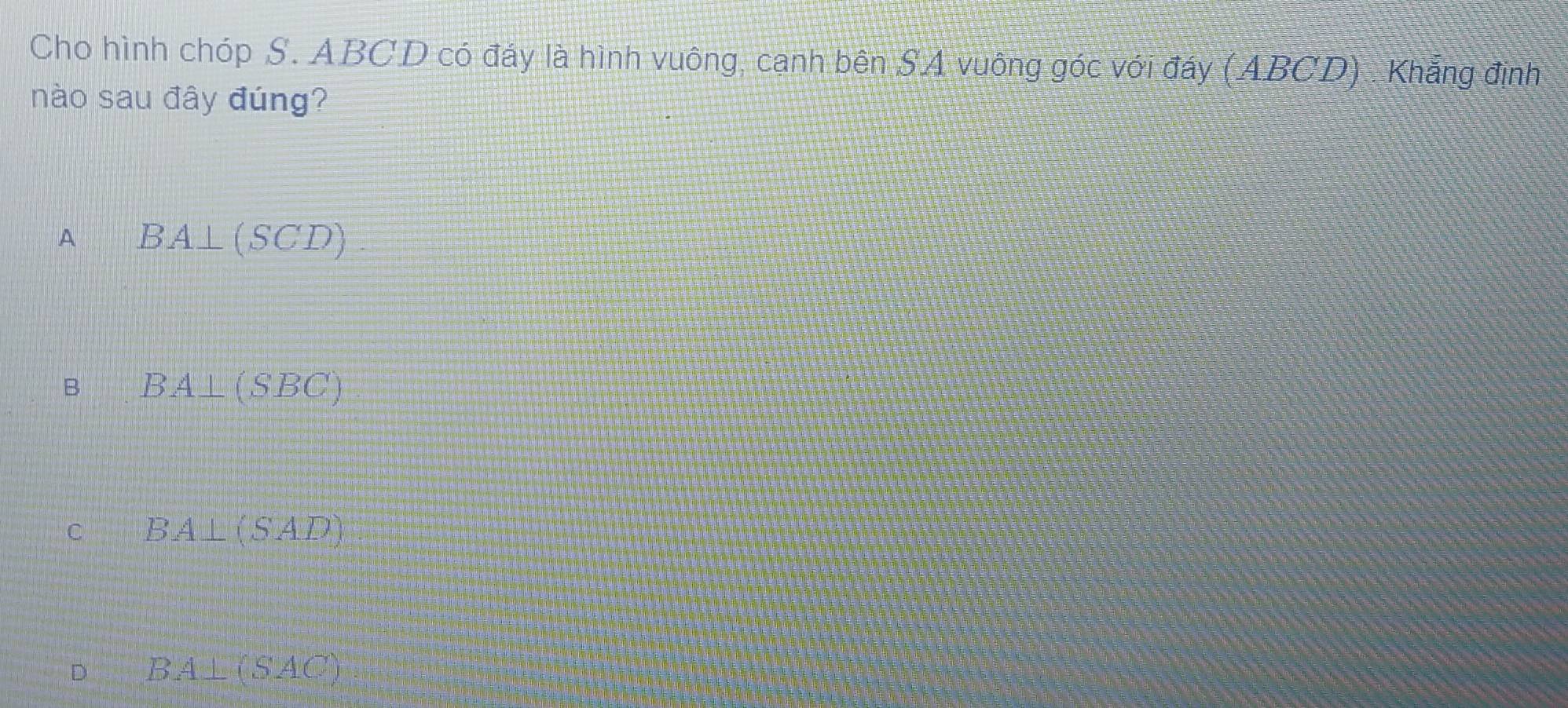 Cho hình chóp S. ABCD có đáy là hình vuông, cạnh bên SA vuông góc với đáy (ABCD) Khắng định
nào sau đây đúng?
A BA⊥ (SCD)
B BA⊥ (SBC)
C BA⊥ (SAD)
D BA⊥ (SAC)