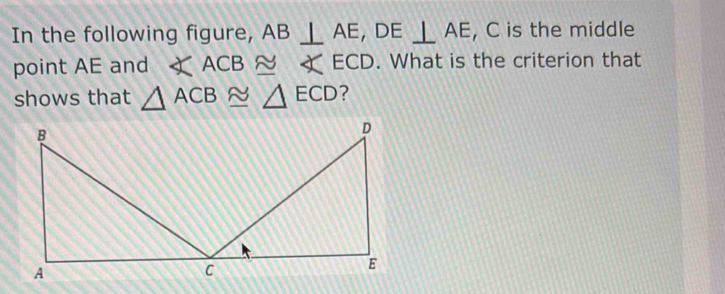 In the following figure, AB⊥ AE, DE⊥ AE , C is the middle 
point AE and ∠ ACB≌ ∠ ECD. What is the criterion that 
shows that △ ACB≌ △ ECD ?