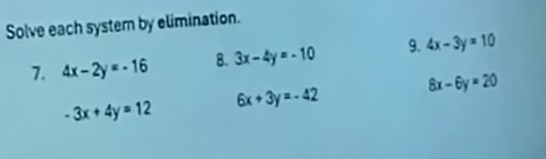 Solve each system by elimination. 
7. 4x-2y=-16 8. 3x-4y=-10 9. 4x-3y=10
-3x+4y=12
6x+3y=-42
8x-6y=20