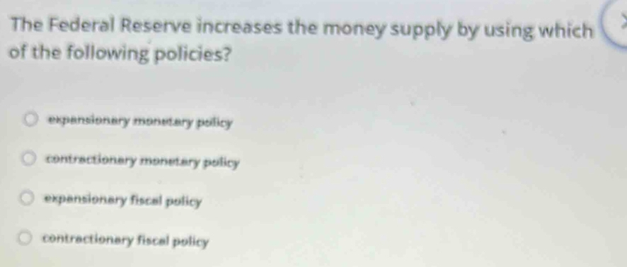 The Federal Reserve increases the money supply by using which
of the following policies?
expansionary monstary policy
contractionary monetary policy
expansionary fiscal policy
contractionary fiscal policy