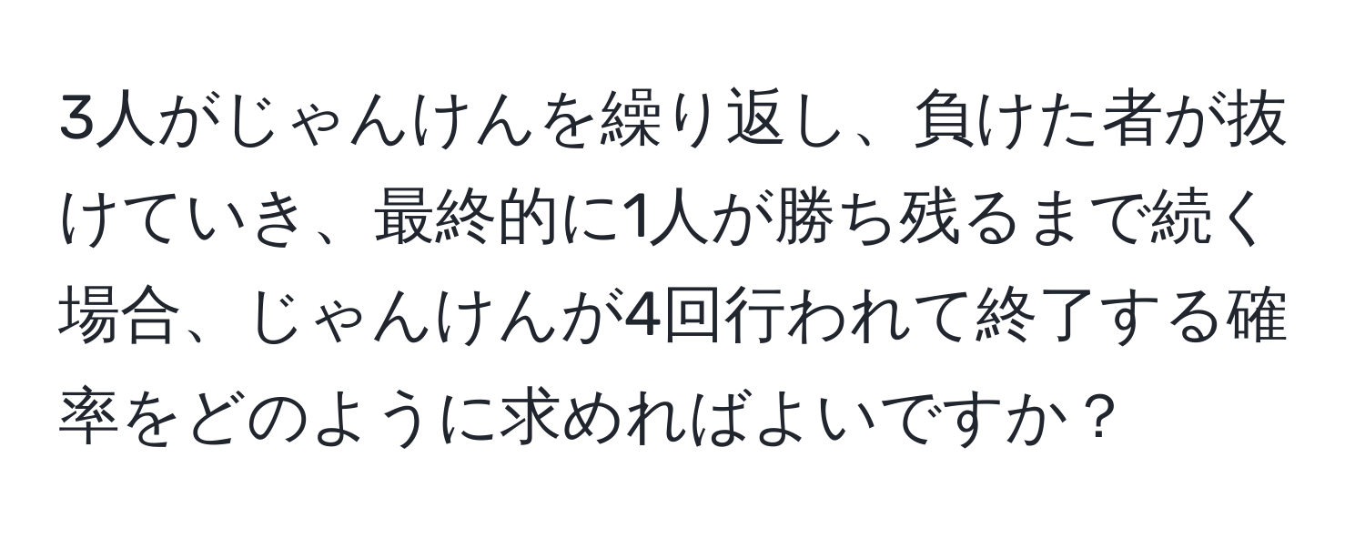 3人がじゃんけんを繰り返し、負けた者が抜けていき、最終的に1人が勝ち残るまで続く場合、じゃんけんが4回行われて終了する確率をどのように求めればよいですか？